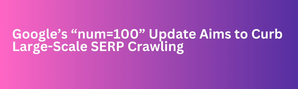 Google’s “num=100” Update Aims to Curb Large-Scale SERP Crawling